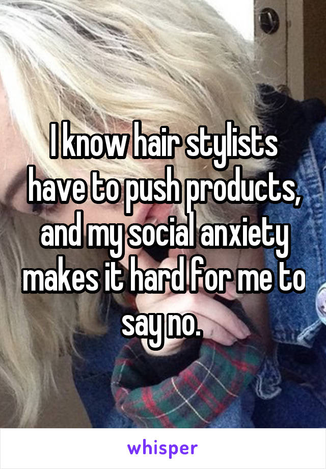 I know hair stylists have to push products, and my social anxiety makes it hard for me to say no. 