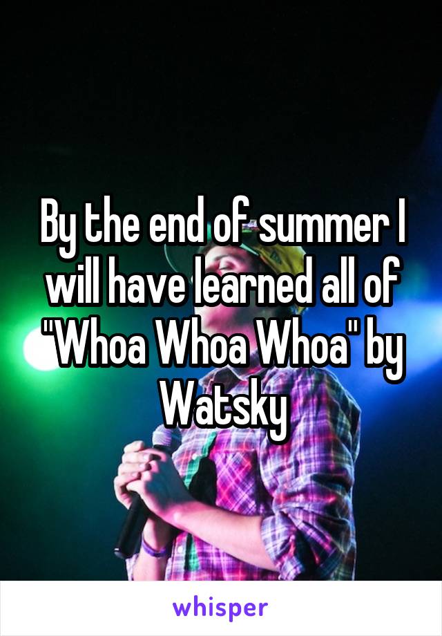 By the end of summer I will have learned all of "Whoa Whoa Whoa" by Watsky