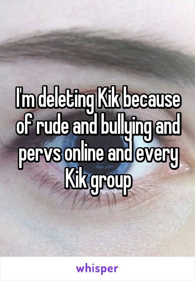 I'm deleting Kik because of rude and bullying and pervs online and every Kik group