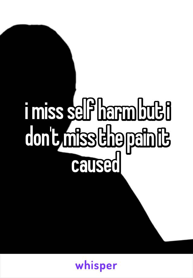 i miss self harm but i don't miss the pain it caused 