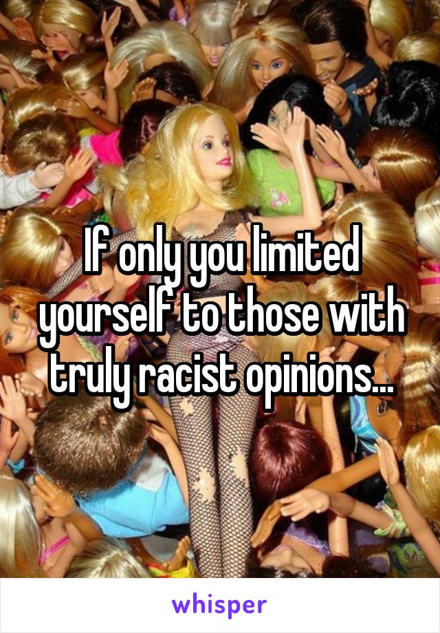 If only you limited yourself to those with truly racist opinions...