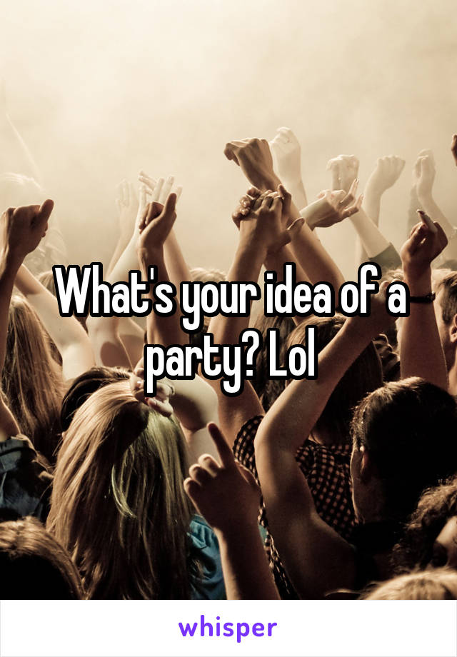 What's your idea of a party? Lol