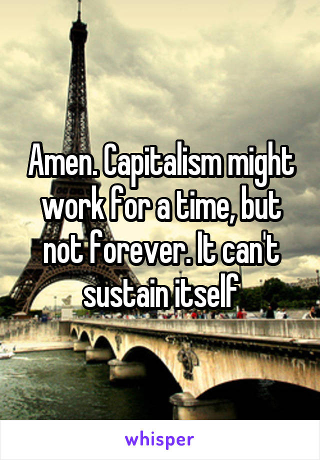 Amen. Capitalism might work for a time, but not forever. It can't sustain itself