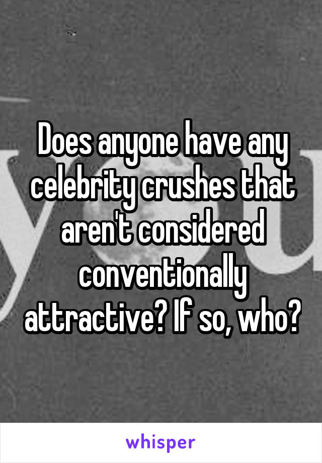 Does anyone have any celebrity crushes that aren't considered conventionally attractive? If so, who?