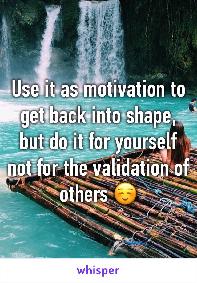 Use it as motivation to get back into shape, but do it for yourself not for the validation of others ☺️