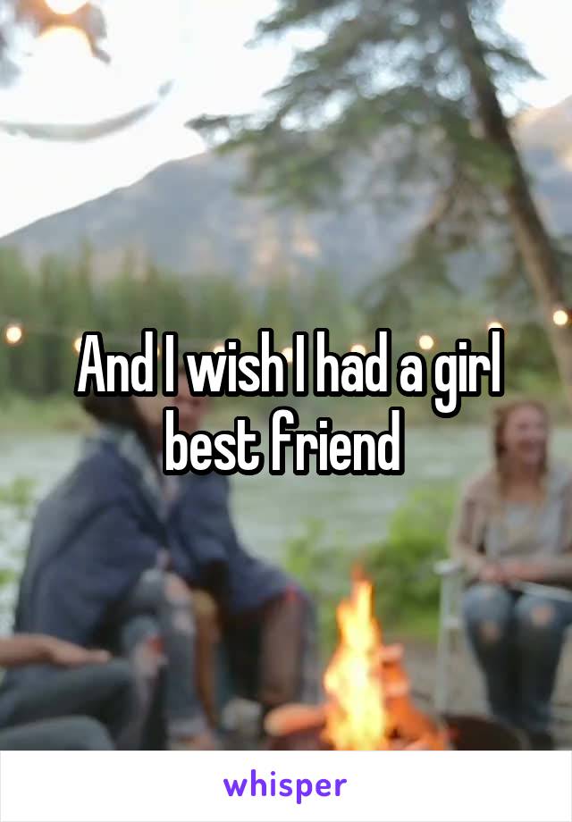 And I wish I had a girl best friend 