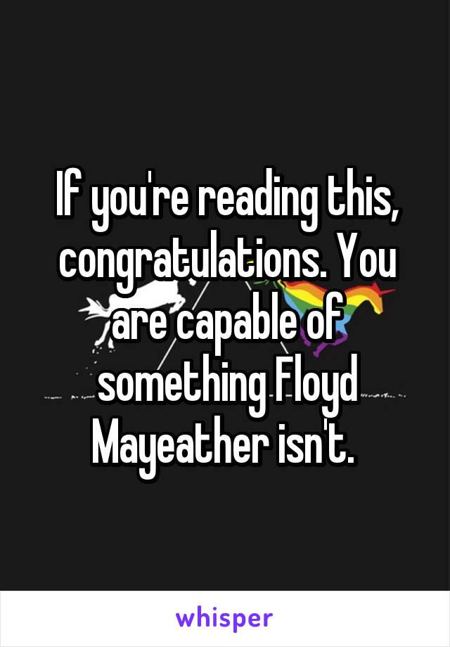 If you're reading this, congratulations. You are capable of something Floyd Mayeather isn't. 