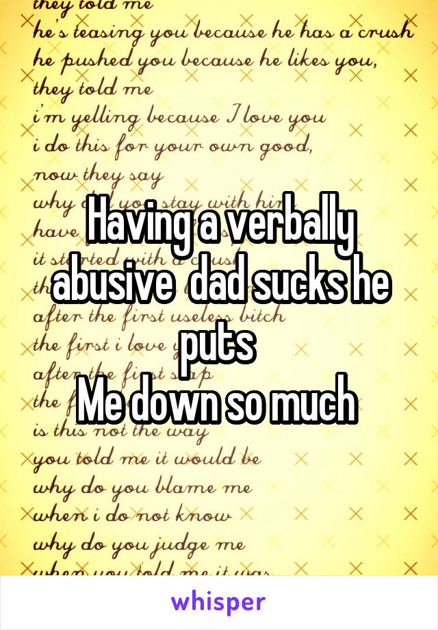 Having a verbally abusive  dad sucks he puts 
Me down so much 
