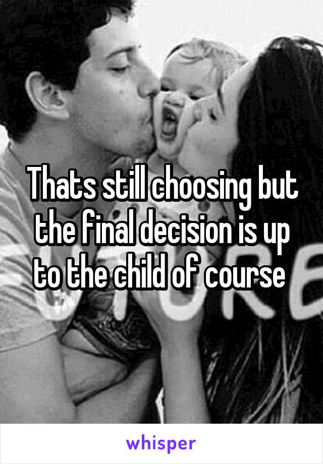Thats still choosing but the final decision is up to the child of course 