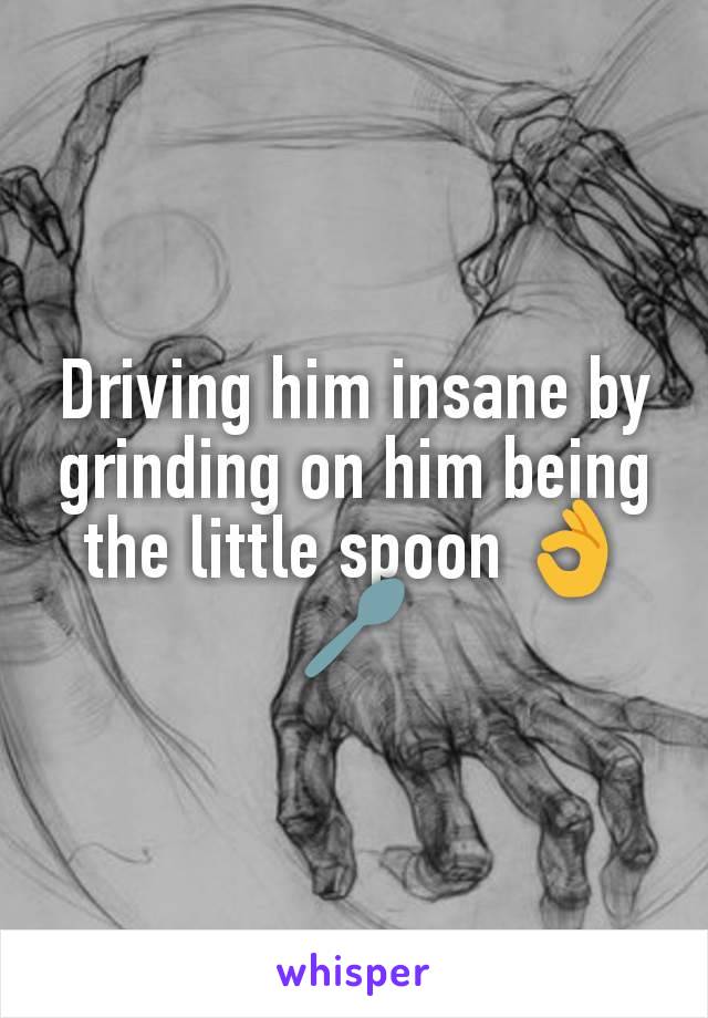 Driving him insane by grinding on him being the little spoon 👌🥄
