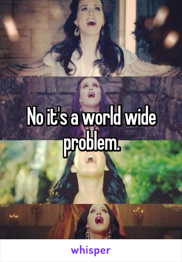 No it's a world wide problem.