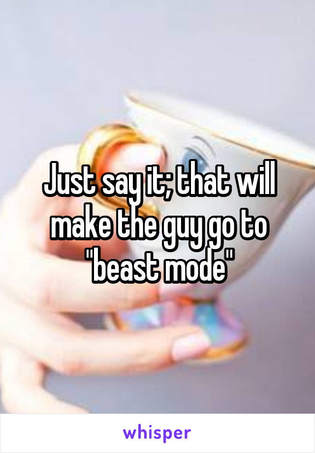 Just say it; that will make the guy go to "beast mode"