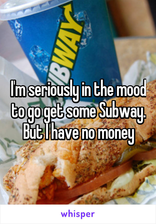 I'm seriously in the mood to go get some Subway. But I have no money