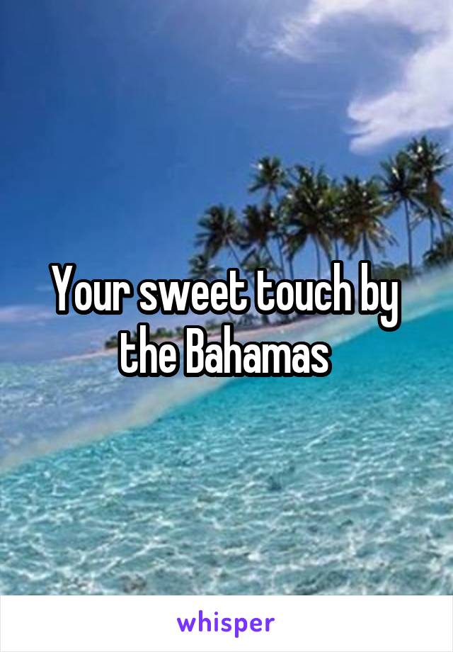 Your sweet touch by 
the Bahamas 