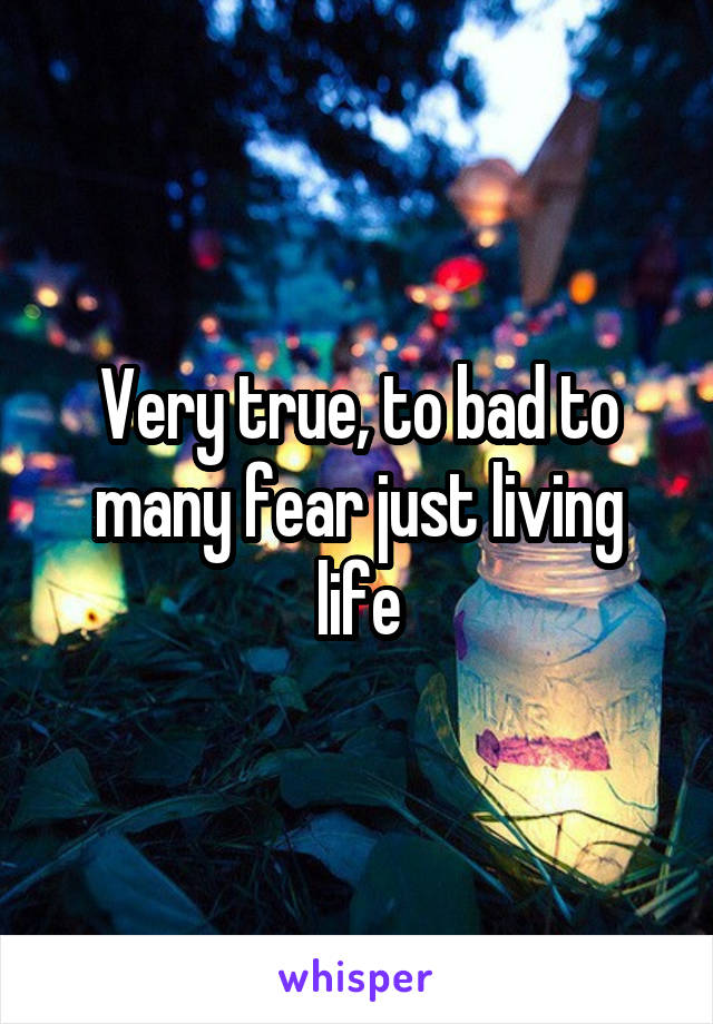 Very true, to bad to many fear just living life