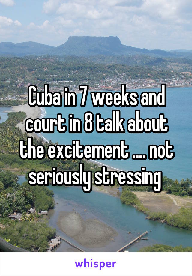 Cuba in 7 weeks and court in 8 talk about the excitement .... not seriously stressing 