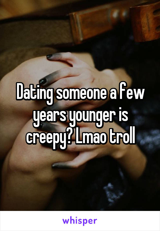 Dating someone a few years younger is creepy? Lmao troll