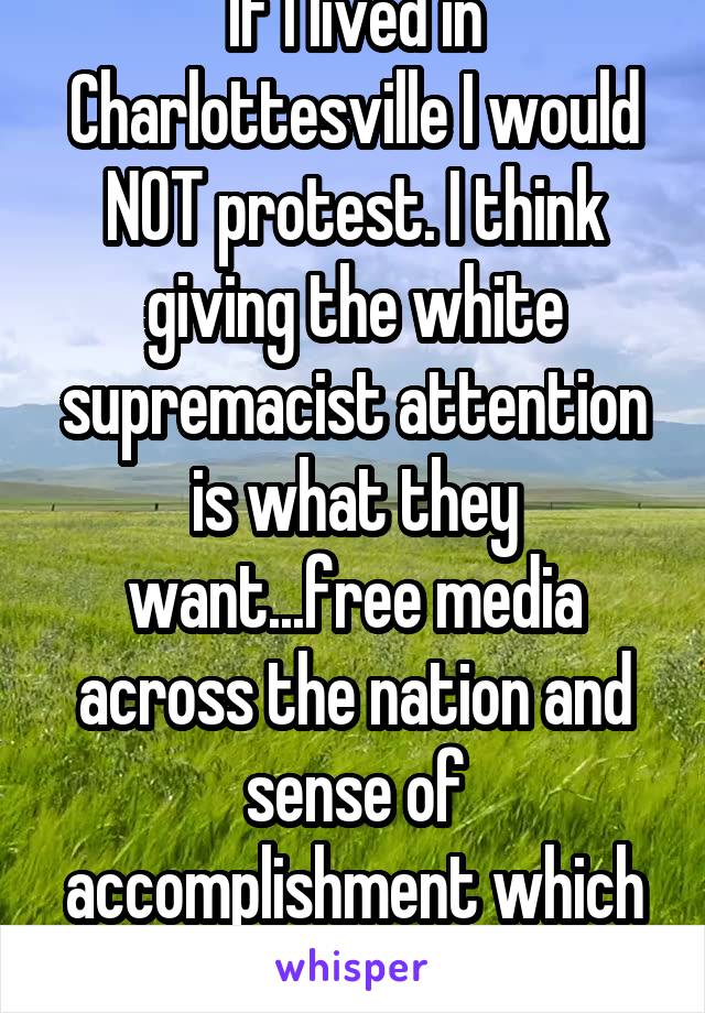 If I lived in Charlottesville I would NOT protest. I think giving the white supremacist attention is what they want...free media across the nation and sense of accomplishment which they don't deserve.