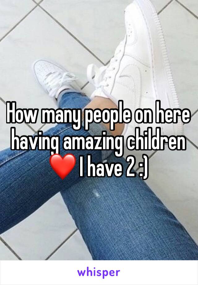 How many people on here having amazing children ❤️ I have 2 :) 