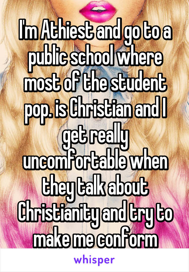 I'm Athiest and go to a public school where most of the student pop. is Christian and I get really uncomfortable when they talk about Christianity and try to make me conform