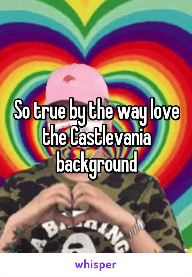 So true by the way love the Castlevania background
