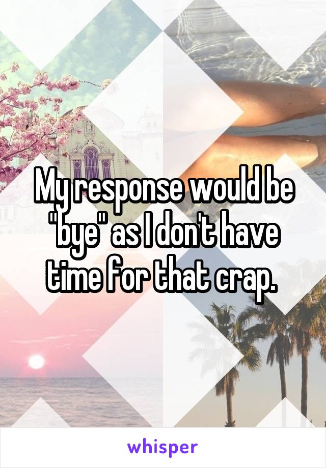 My response would be "bye" as I don't have time for that crap. 
