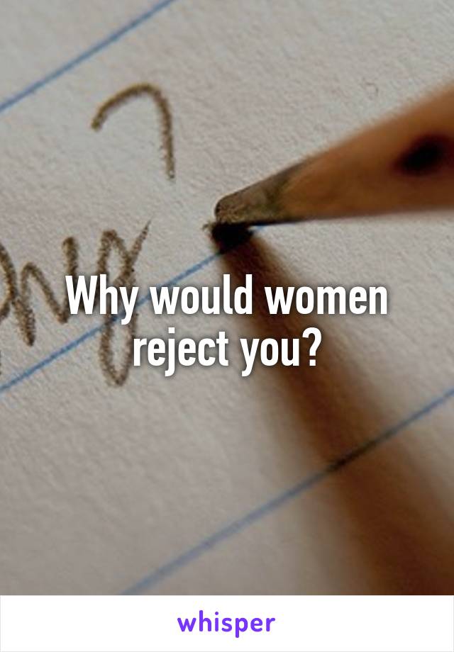 Why would women reject you?
