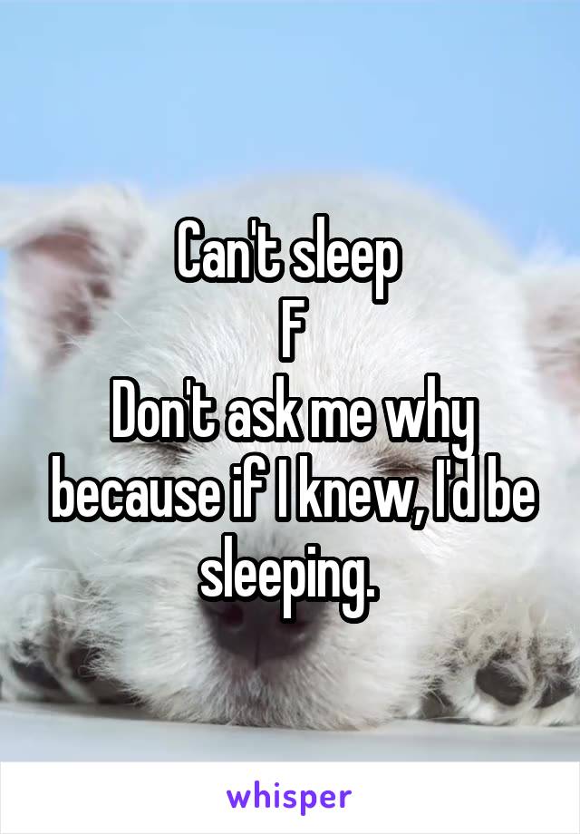 Can't sleep 
F
Don't ask me why because if I knew, I'd be sleeping. 