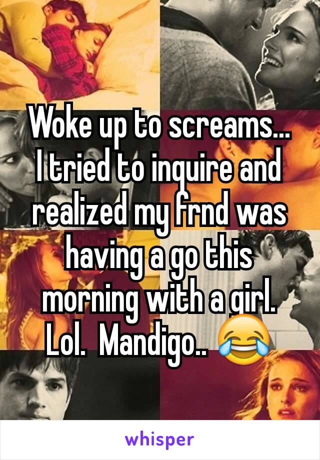 Woke up to screams...  I tried to inquire and realized my frnd was having a go this morning with a girl.  Lol.  Mandigo.. 😂