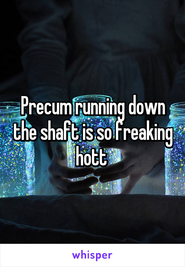 Precum running down the shaft is so freaking hott 