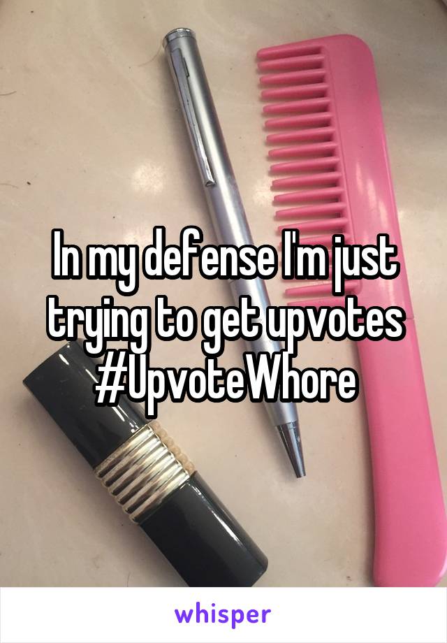In my defense I'm just trying to get upvotes #UpvoteWhore
