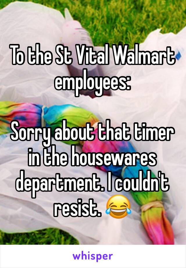 To the St Vital Walmart employees:

Sorry about that timer in the housewares department. I couldn't resist. 😂