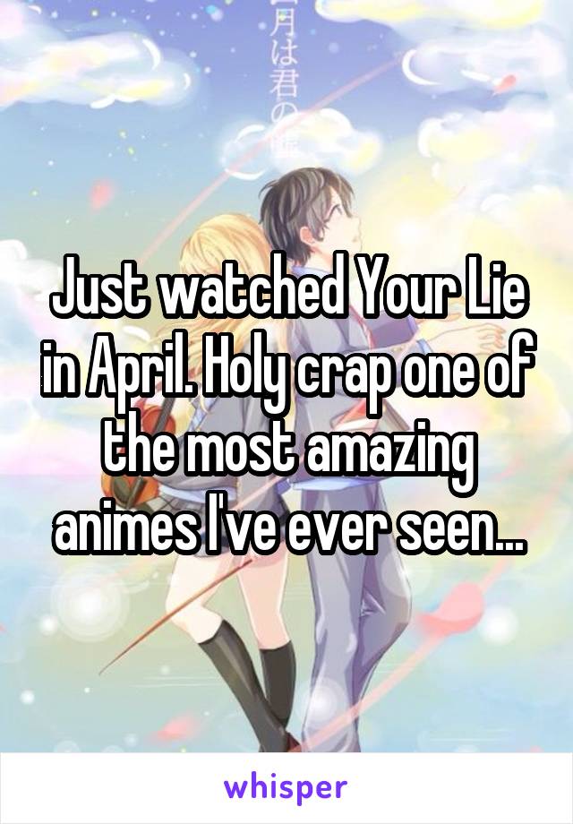 Just watched Your Lie in April. Holy crap one of the most amazing animes I've ever seen...