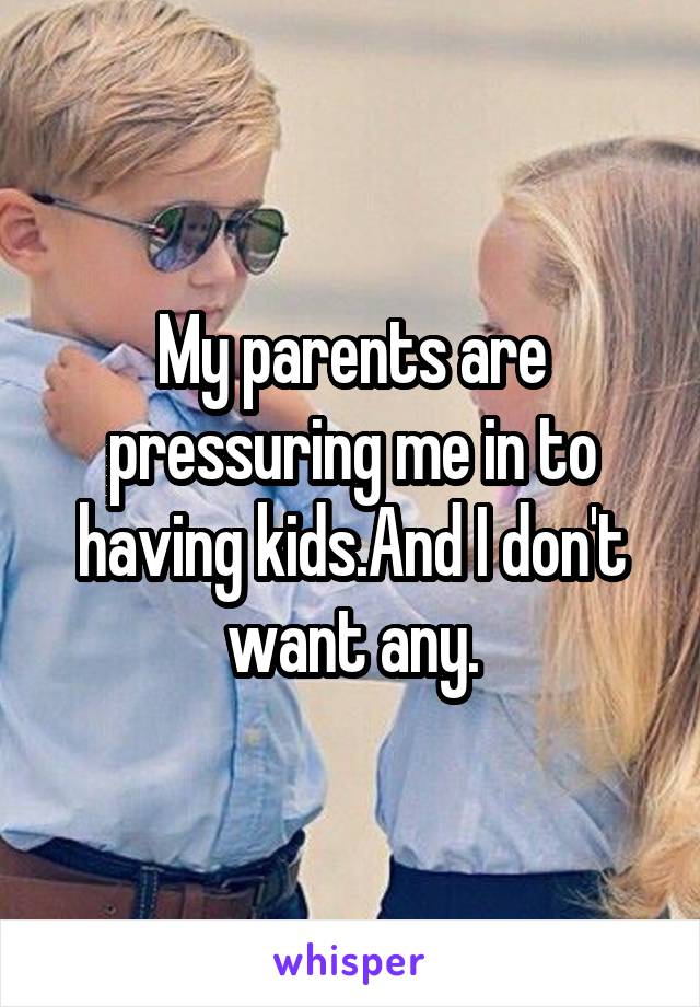 My parents are pressuring me in to having kids.And I don't want any.