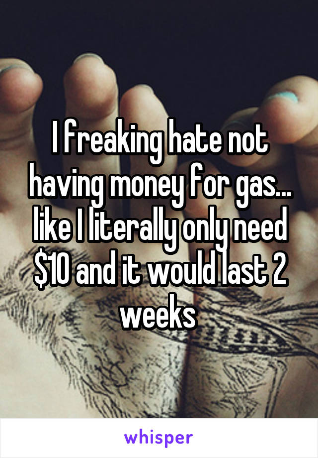 I freaking hate not having money for gas... like I literally only need $10 and it would last 2 weeks 