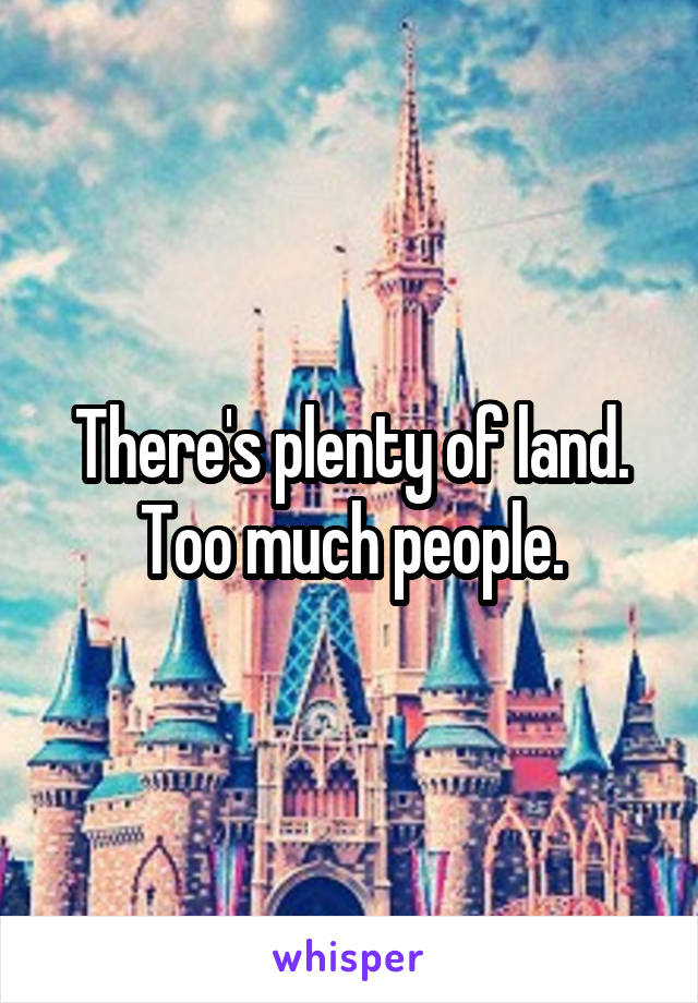 There's plenty of land. Too much people.