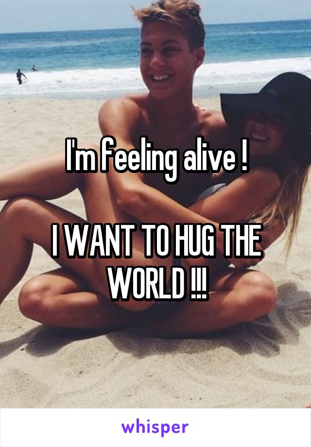 I'm feeling alive !

I WANT TO HUG THE WORLD !!!
