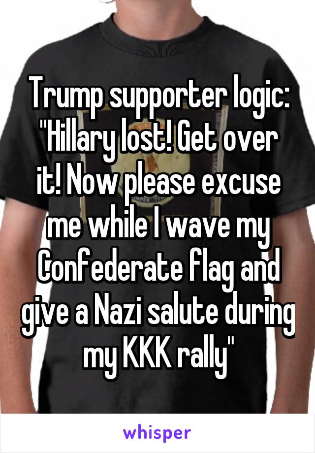 Trump supporter logic:
"Hillary lost! Get over it! Now please excuse me while I wave my Confederate flag and give a Nazi salute during my KKK rally"