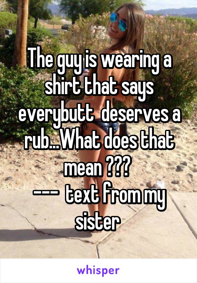 The guy is wearing a shirt that says everybutt  deserves a rub...What does that mean ??? 
---  text from my sister 