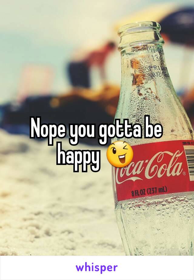 Nope you gotta be happy 😉