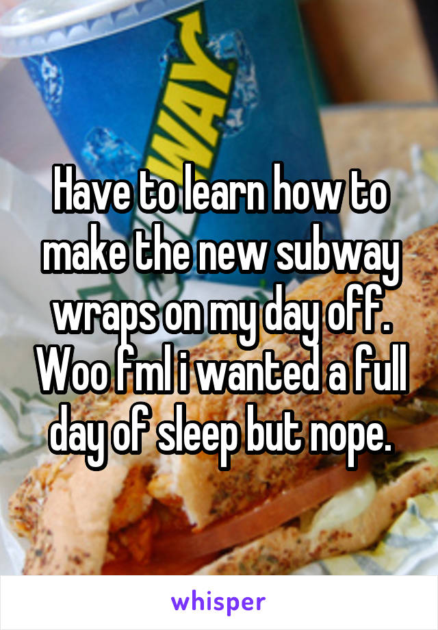 Have to learn how to make the new subway wraps on my day off. Woo fml i wanted a full day of sleep but nope.