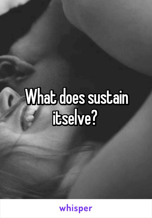 What does sustain itselve? 