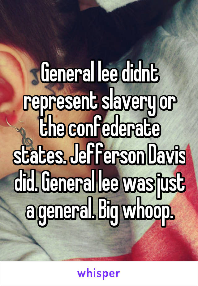 General lee didnt represent slavery or the confederate states. Jefferson Davis did. General lee was just a general. Big whoop.
