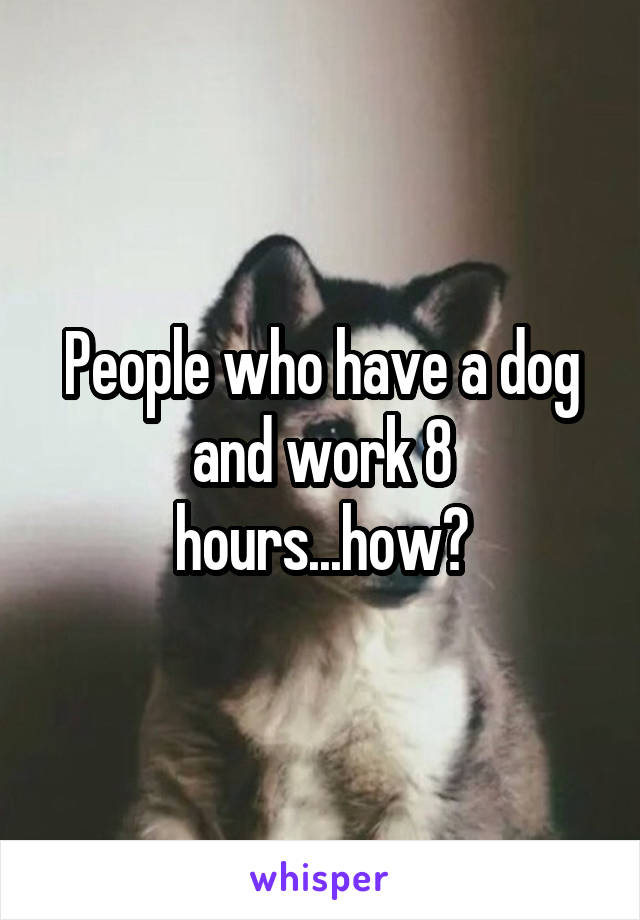 People who have a dog and work 8 hours...how?