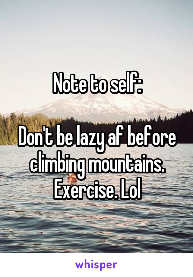Note to self:

Don't be lazy af before climbing mountains.
Exercise. Lol
