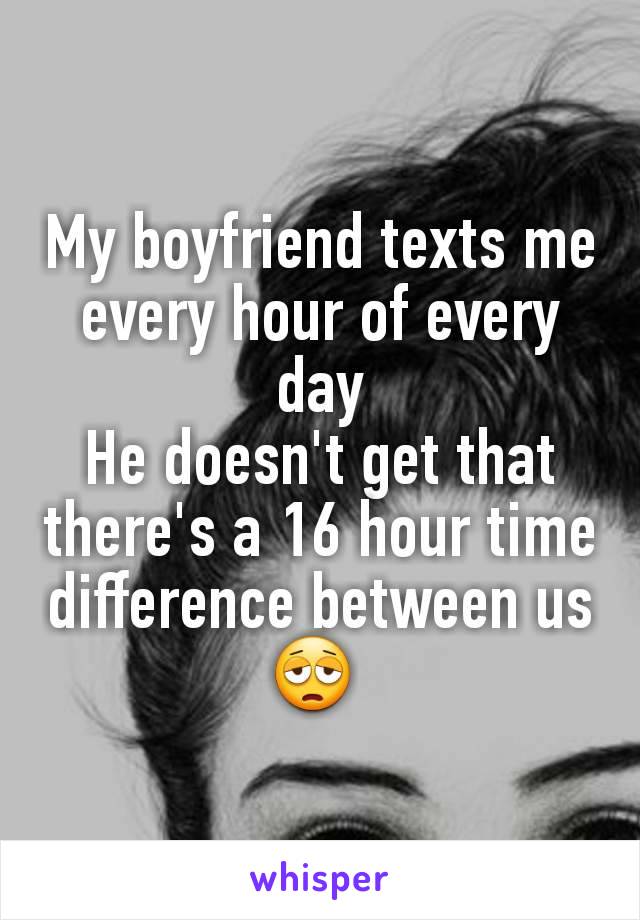 My boyfriend texts me every hour of every day
He doesn't get that there's a 16 hour time difference between us
😩 
