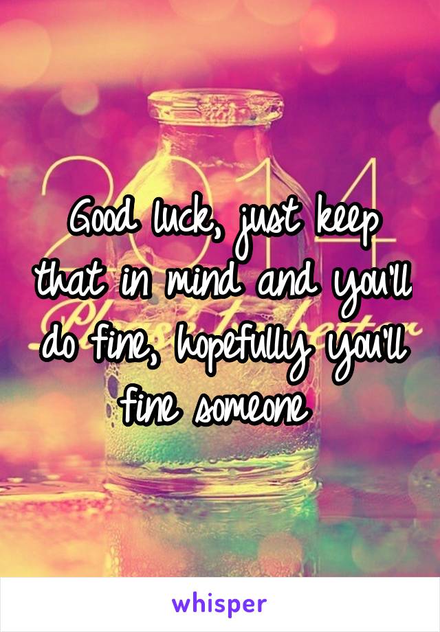 Good luck, just keep that in mind and you'll do fine, hopefully you'll fine someone 