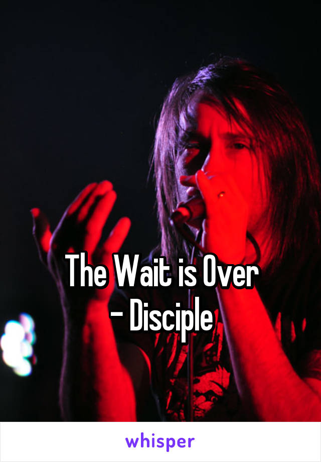 


The Wait is Over
- Disciple