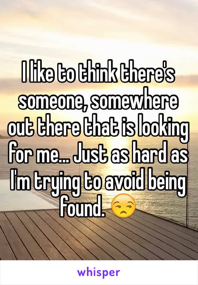 I like to think there's someone, somewhere out there that is looking for me... Just as hard as I'm trying to avoid being found. 😒