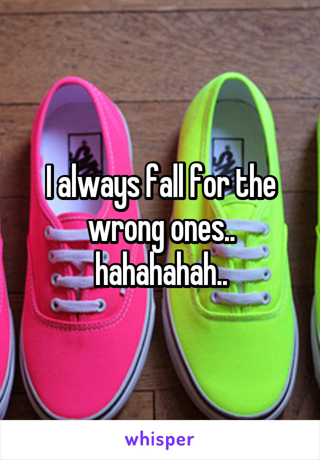 I always fall for the wrong ones.. hahahahah..